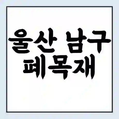 울산 남구 폐목재 무료수거 | 처리방법 | 재활용 업체 | 처리비용 | 처리단가
