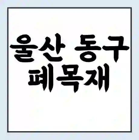 울산 동구 폐목재 무료수거 | 처리방법 | 재활용 업체 | 처리비용 | 처리단가