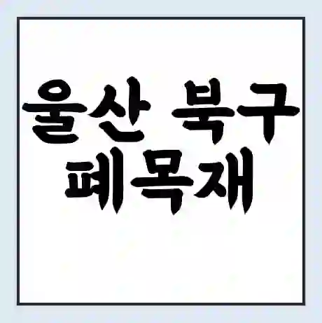 울산 북구 폐목재 무료수거 | 처리방법 | 재활용 업체 | 처리비용 | 처리단가