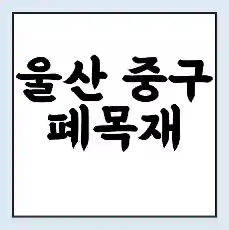 울산 중구 폐목재 무료수거 | 처리방법 | 재활용 업체 | 처리비용 | 처리단가