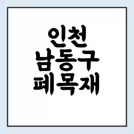 인천 남동구 폐목재 무료수거 | 처리방법 | 재활용 업체 | 처리비용 | 처리단가