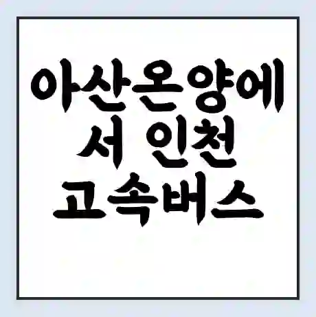 아산온양에서 인천 고속버스 시간표 | 예매 | 예약 | 할인 받기