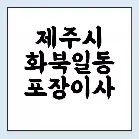 제주시 화북일동 포장이사 가격 | 1톤 5톤 원룸 투룸 이사 비용 | 체크리스트 | 무료 비교 견적