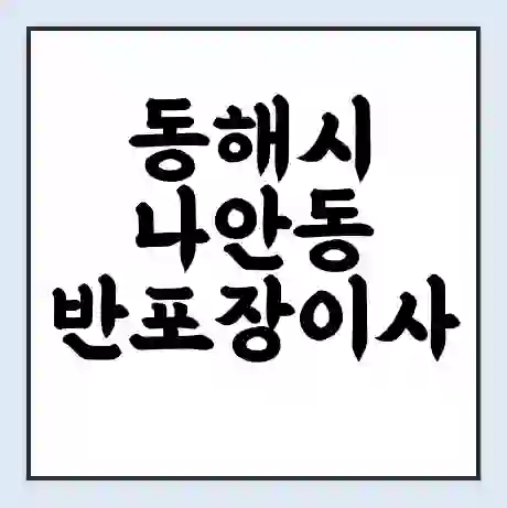동해시 나안동 반포장이사 비용 견적 | 준비 | 짐싸기 체크리스트 | 무료 비교견적 | 포장이사 차이