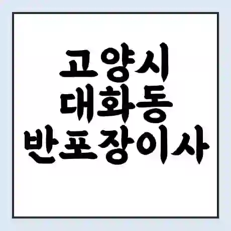 고양시 대화동 반포장이사 비용 견적 | 준비 | 짐싸기 체크리스트 | 무료 비교견적 | 포장이사 차이
