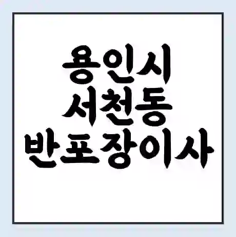 용인시 서천동 반포장이사 비용 견적 | 준비 | 짐싸기 체크리스트 | 무료 비교견적 | 포장이사 차이