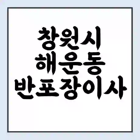 창원시 해운동 반포장이사 비용 견적 | 준비 | 짐싸기 체크리스트 | 무료 비교견적 | 포장이사 차이