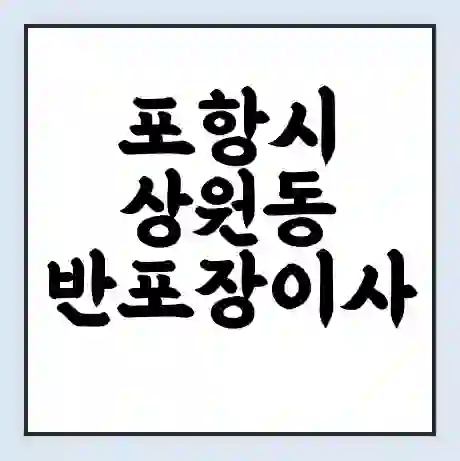 포항시 상원동 반포장이사 비용 견적 | 준비 | 짐싸기 체크리스트 | 무료 비교견적 | 포장이사 차이