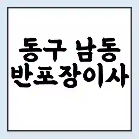 동구 남동 반포장이사 비용 견적 | 준비 | 짐싸기 체크리스트 | 무료 비교견적 | 포장이사 차이