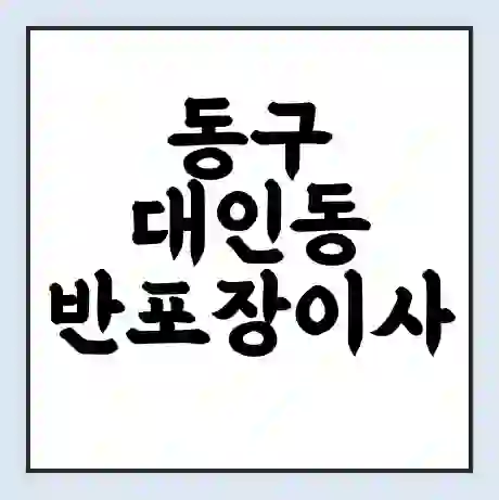 동구 대인동 반포장이사 비용 견적 | 준비 | 짐싸기 체크리스트 | 무료 비교견적 | 포장이사 차이