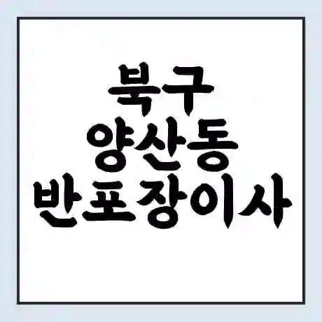 북구 양산동 반포장이사 비용 견적 | 준비 | 짐싸기 체크리스트 | 무료 비교견적 | 포장이사 차이
