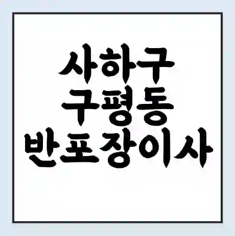 사하구 구평동 반포장이사 비용 견적 | 준비 | 짐싸기 체크리스트 | 무료 비교견적 | 포장이사 차이