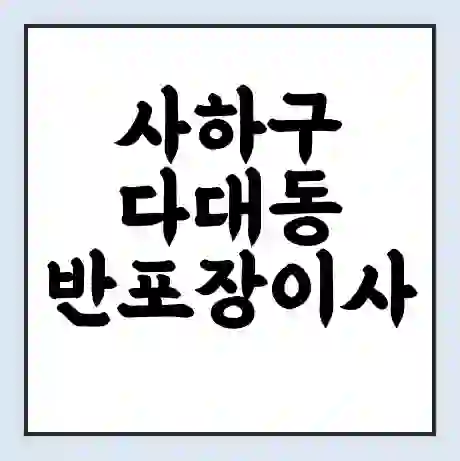 사하구 다대동 반포장이사 비용 견적 | 준비 | 짐싸기 체크리스트 | 무료 비교견적 | 포장이사 차이