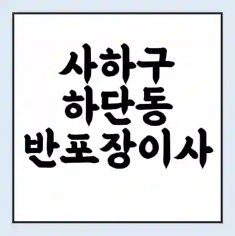 사하구 하단동 반포장이사 비용 견적 | 준비 | 짐싸기 체크리스트 | 무료 비교견적 | 포장이사 차이