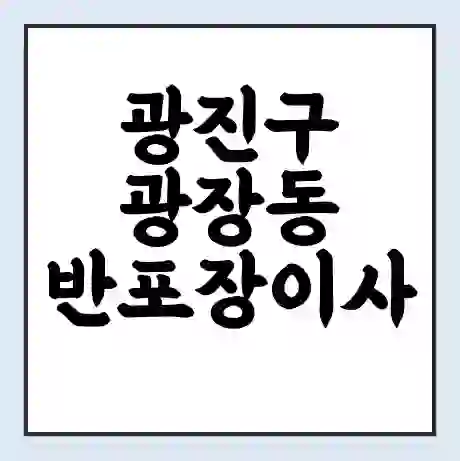 광진구 광장동 반포장이사 비용 견적 | 준비 | 짐싸기 체크리스트 | 무료 비교견적 | 포장이사 차이