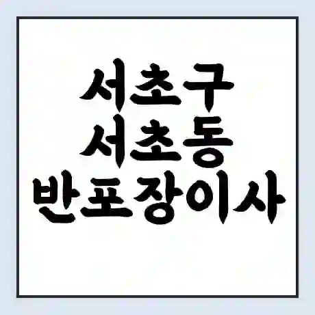 서초구 서초동 반포장이사 비용 견적 | 준비 | 짐싸기 체크리스트 | 무료 비교견적 | 포장이사 차이